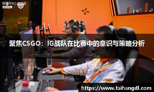 聚焦CSGO：IG战队在比赛中的意识与策略分析