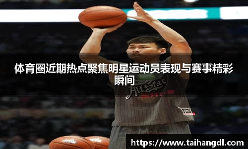 体育圈近期热点聚焦明星运动员表现与赛事精彩瞬间